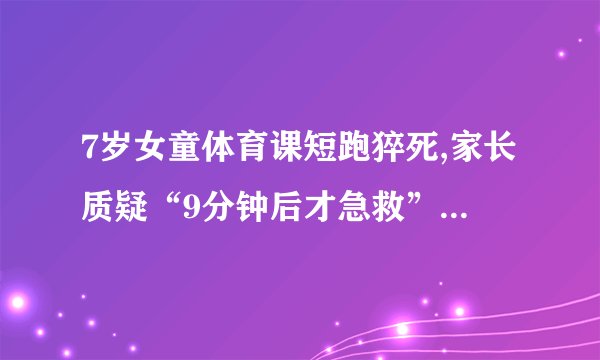 7岁女童体育课短跑猝死,家长质疑“9分钟后才急救”!校方回应
