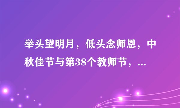 举头望明月，低头念师恩，中秋佳节与第38个教师节，节日快乐！