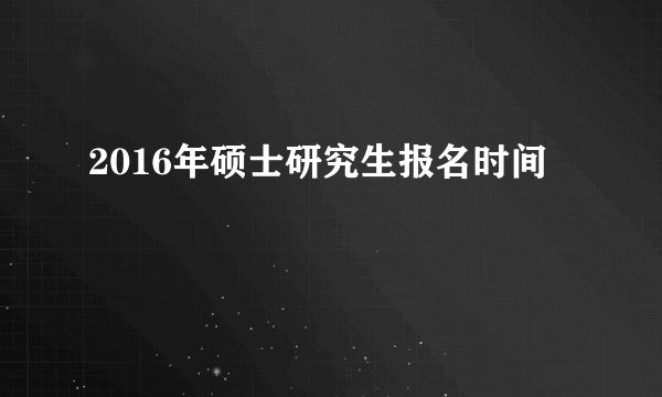 2016年硕士研究生报名时间