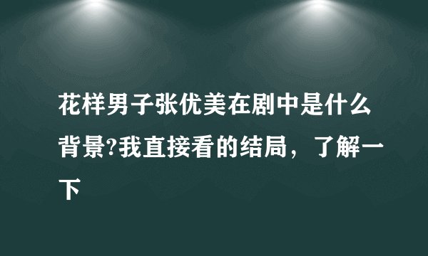 花样男子张优美在剧中是什么背景?我直接看的结局，了解一下