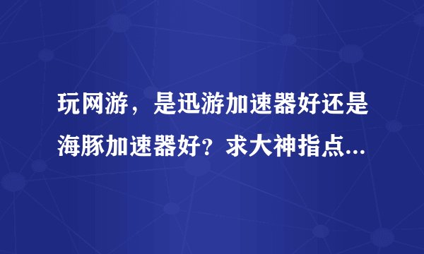 玩网游，是迅游加速器好还是海豚加速器好？求大神指点！我玩的是剑灵