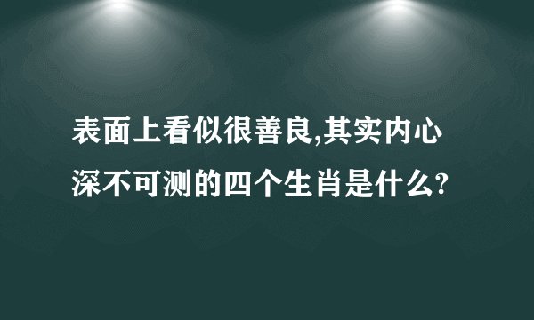 表面上看似很善良,其实内心深不可测的四个生肖是什么?