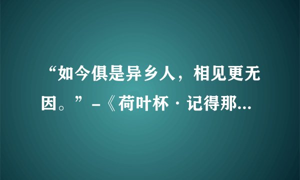 “如今俱是异乡人，相见更无因。”-《荷叶杯·记得那年花下》