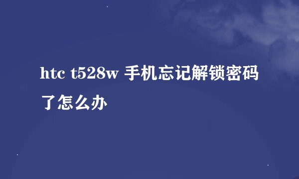 htc t528w 手机忘记解锁密码了怎么办