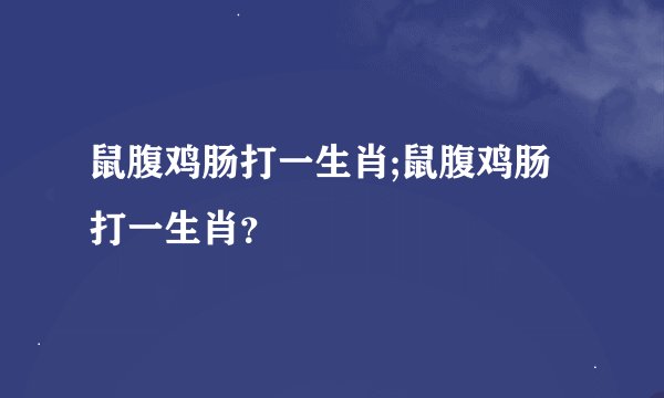 鼠腹鸡肠打一生肖;鼠腹鸡肠打一生肖？