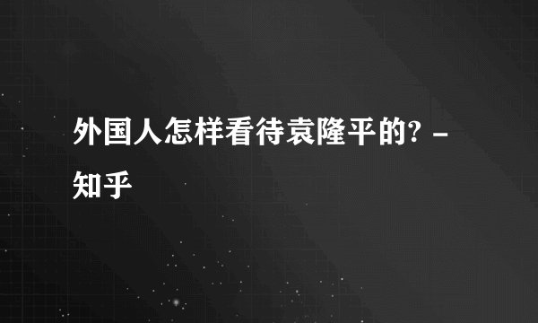 外国人怎样看待袁隆平的? - 知乎
