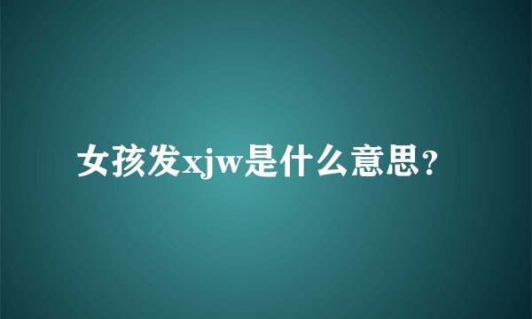 女孩发xjw是什么意思？