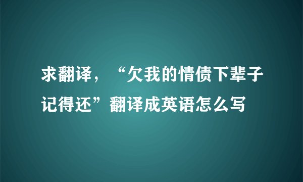 求翻译,“欠我的情债下辈子记得还”翻译成英语怎么写