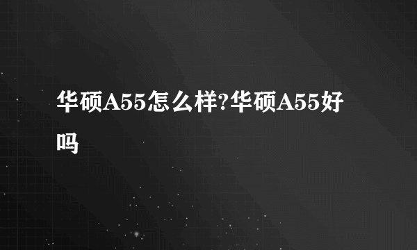 华硕A55怎么样?华硕A55好吗