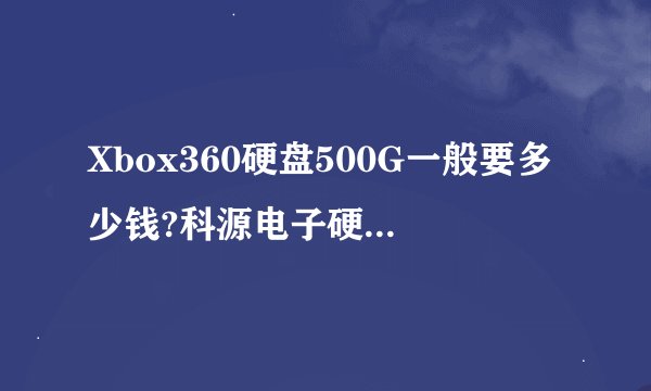 Xbox360硬盘500G一般要多少钱?科源电子硬盘怎么样?