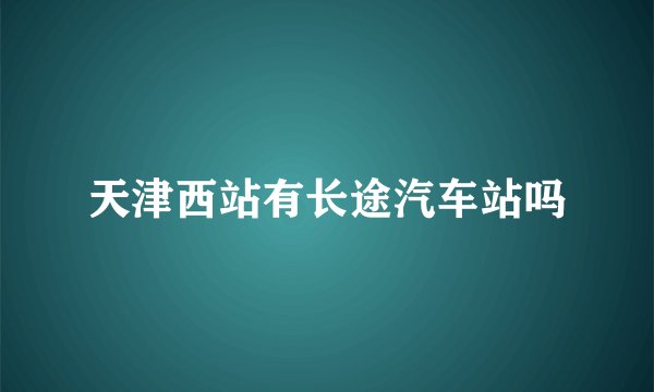 天津西站有长途汽车站吗