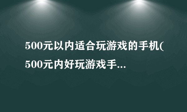 500元以内适合玩游戏的手机(500元内好玩游戏手机推荐)