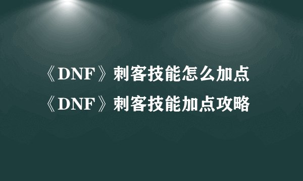 《DNF》刺客技能怎么加点 《DNF》刺客技能加点攻略