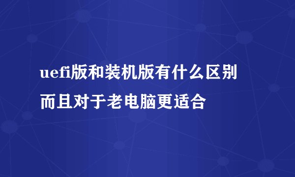 uefi版和装机版有什么区别 而且对于老电脑更适合