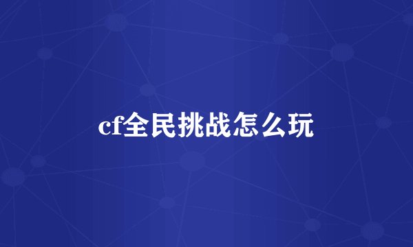 cf全民挑战怎么玩