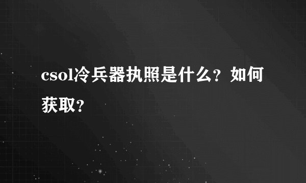 csol冷兵器执照是什么？如何获取？