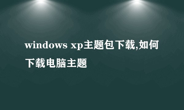 windows xp主题包下载,如何下载电脑主题