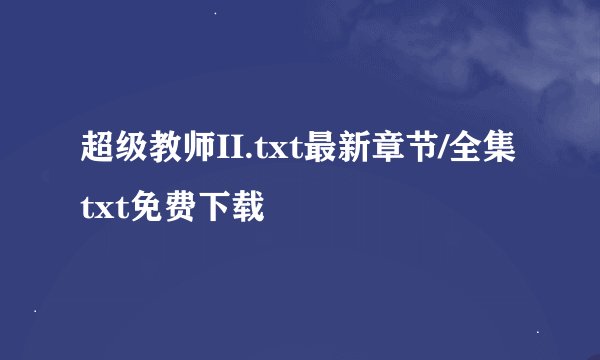 超级教师II.txt最新章节/全集txt免费下载