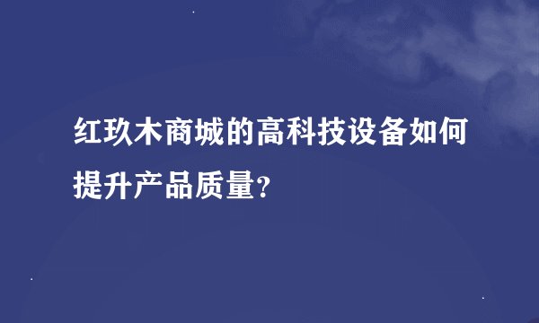 红玖木商城的高科技设备如何提升产品质量？