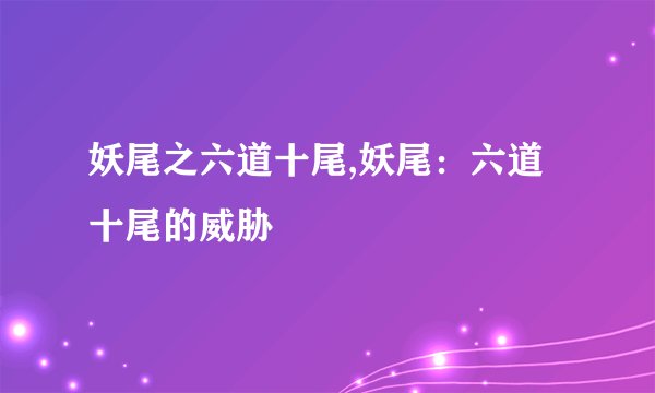 妖尾之六道十尾,妖尾:六道十尾的威胁