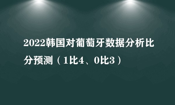 2022韩国对葡萄牙数据分析比分预测(1比4、0比3)