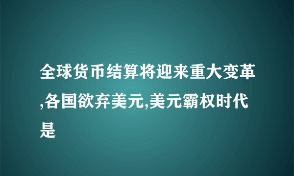 全球货币结算将迎来重大变革,各国欲弃美元,美元霸权时代是