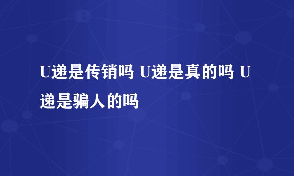 U递是传销吗 U递是真的吗 U递是骗人的吗
