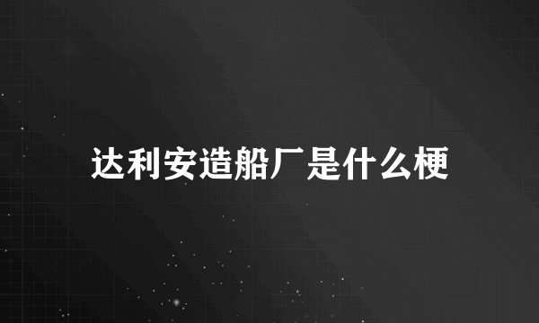 达利安造船厂是什么梗