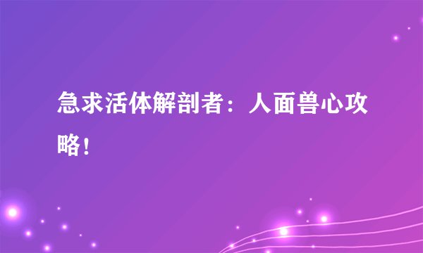 急求活体解剖者：人面兽心攻略！