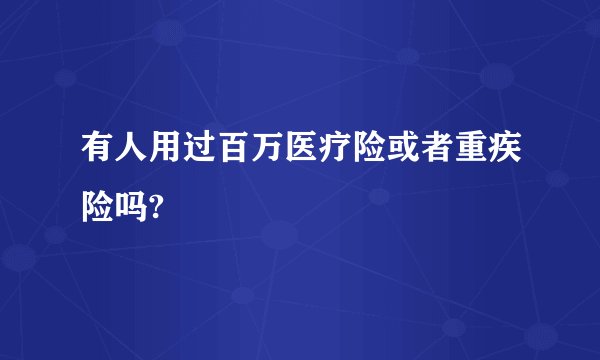 有人用过百万医疗险或者重疾险吗?