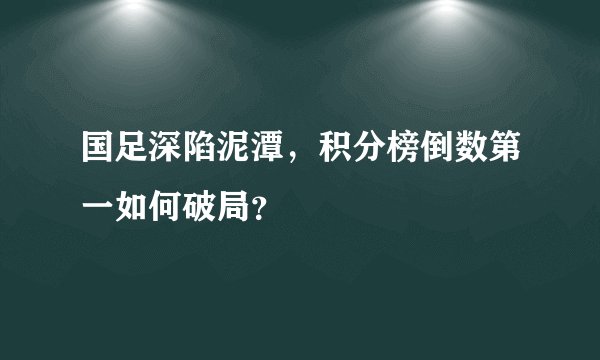 国足深陷泥潭，积分榜倒数第一如何破局？