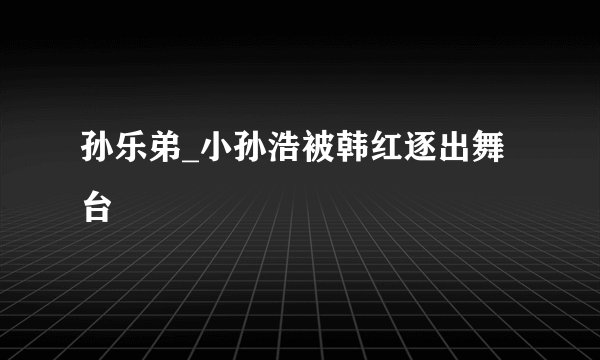 孙乐弟_小孙浩被韩红逐出舞台