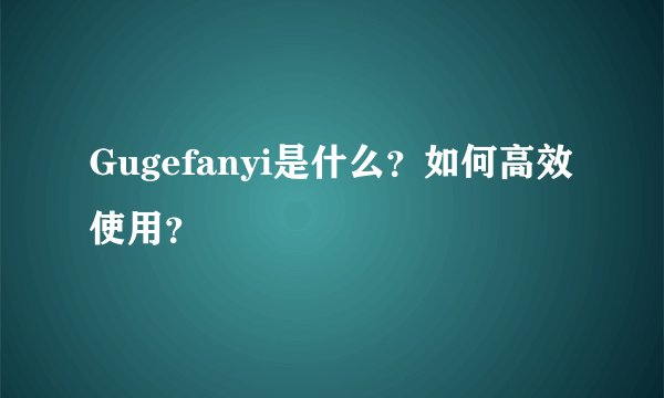 Gugefanyi是什么？如何高效使用？