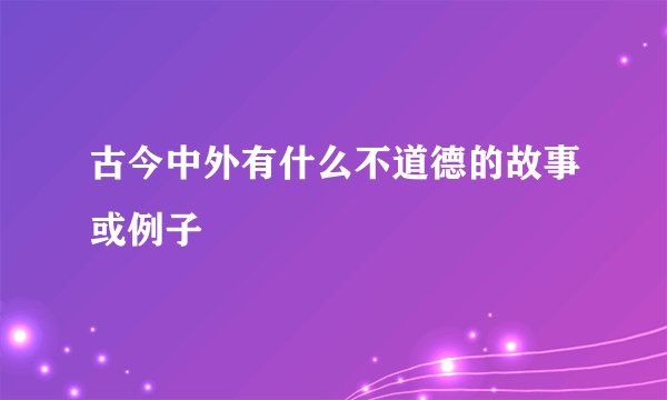 古今中外有什么不道德的故事或例子