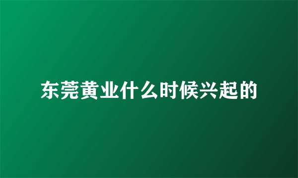 东莞黄业什么时候兴起的