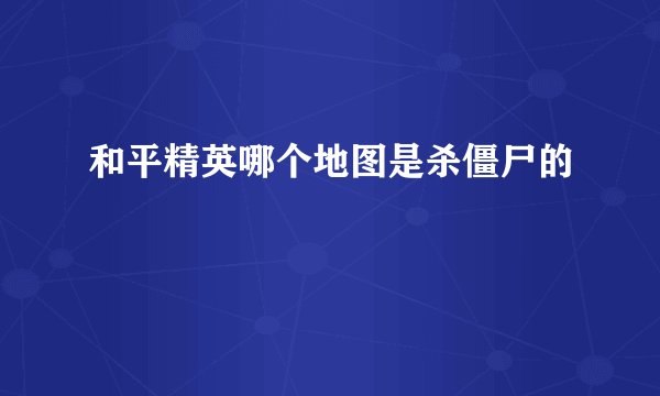 和平精英哪个地图是杀僵尸的