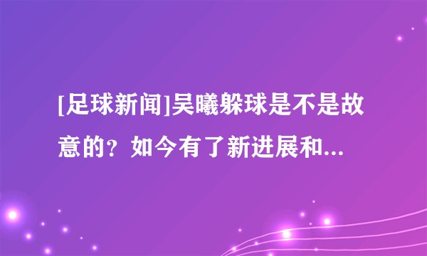 [足球新闻]吴曦躲球是不是故意的？如今有了新进展和结论，官方发文有深意？