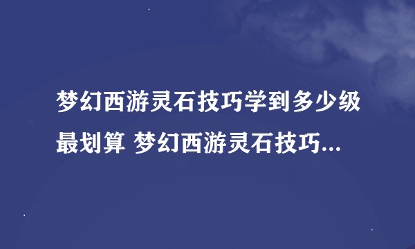 梦幻西游灵石技巧学到多少级最划算 梦幻西游灵石技巧赚钱方法
