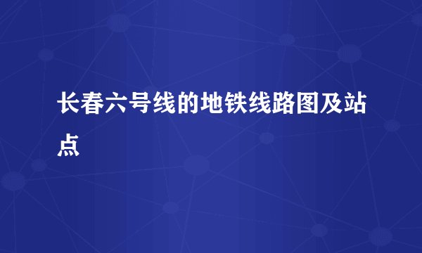 长春六号线的地铁线路图及站点