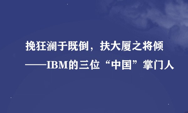 挽狂澜于既倒，扶大厦之将倾——IBM的三位“中国”掌门人