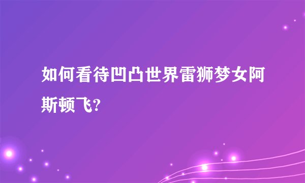 如何看待凹凸世界雷狮梦女阿斯顿飞?