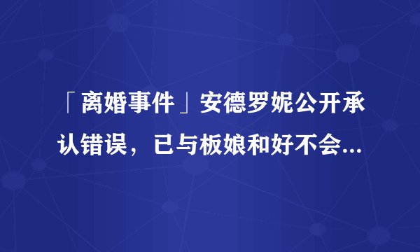 「离婚事件」安德罗妮公开承认错误，已与板娘和好不会离婚，如何评价整个事件？