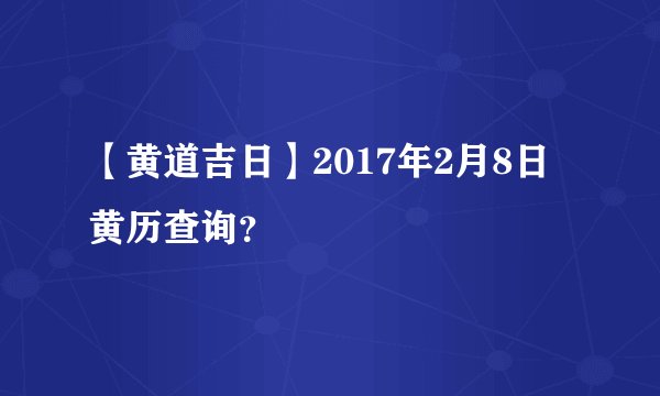 【黄道吉日】2017年2月8日黄历查询？