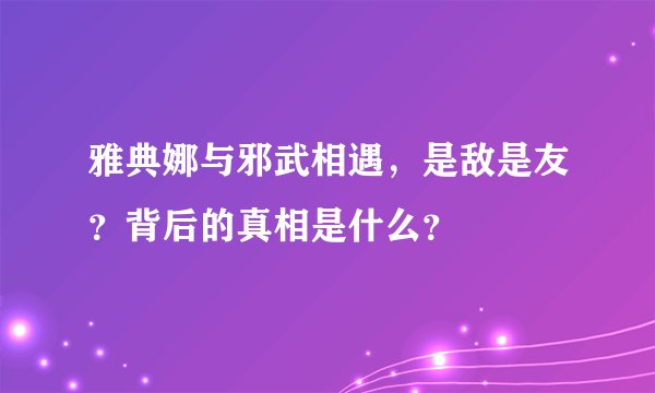 雅典娜与邪武相遇，是敌是友？背后的真相是什么？