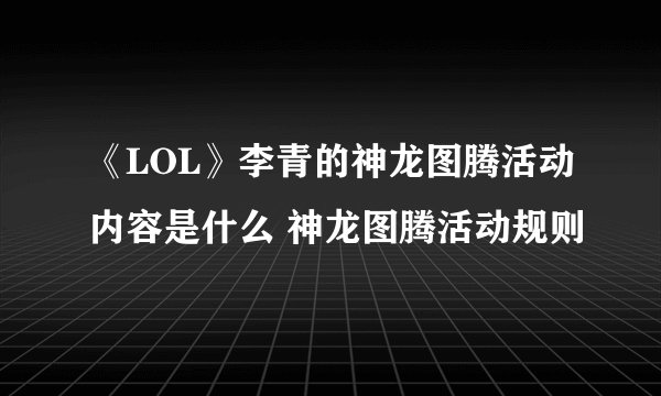 《LOL》李青的神龙图腾活动内容是什么 神龙图腾活动规则