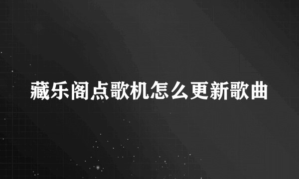 藏乐阁点歌机怎么更新歌曲