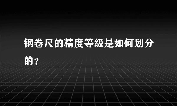 钢卷尺的精度等级是如何划分的？