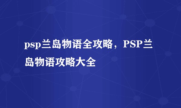 psp兰岛物语全攻略，PSP兰岛物语攻略大全