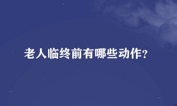 老人临终前有哪些动作？