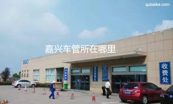 嘉兴车管所在哪里 嘉兴车管所上班时间和客服热线电话